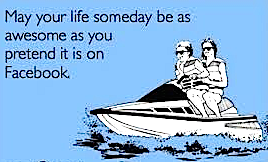 May your life someday be as awesome as you pretend it is on Facebook